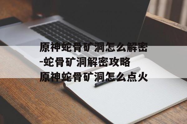 原神蛇骨矿洞怎么解密-蛇骨矿洞解密攻略 原神蛇骨矿洞怎么点火