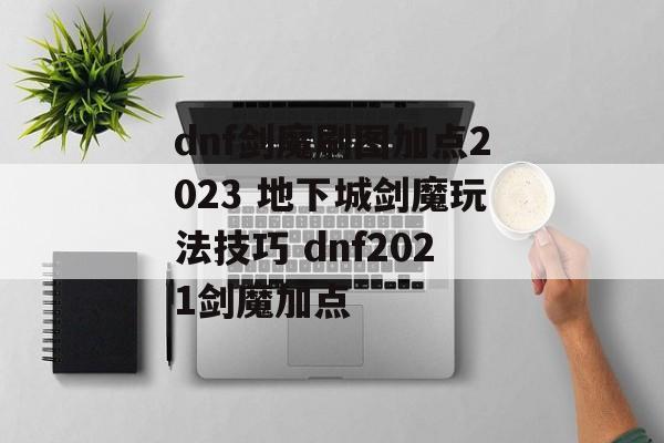 dnf剑魔刷图加点2023 地下城剑魔玩法技巧 dnf2021剑魔加点