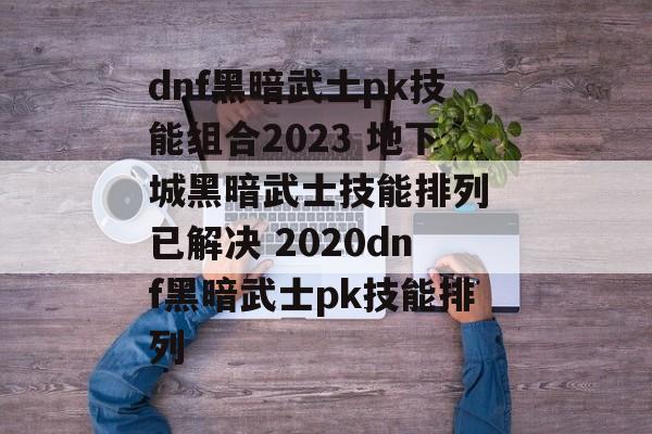 dnf黑暗武士pk技能组合2023 地下城黑暗武士技能排列 已解决 2020dnf黑暗武士pk技能排列