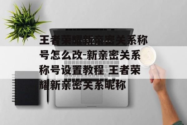 王者荣耀新亲密关系称号怎么改-新亲密关系称号设置教程 王者荣耀新亲密关系昵称