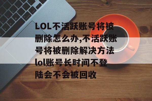 LOL不活跃账号将被删除怎么办,不活跃账号将被删除解决方法 lol账号长时间不登陆会不会被回收