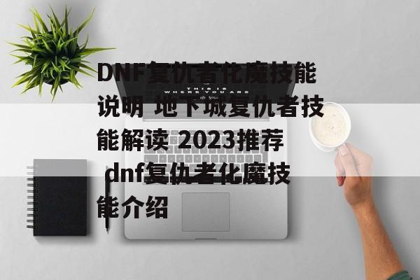 DNF复仇者化魔技能说明 地下城复仇者技能解读 2023推荐 dnf复仇者化魔技能介绍