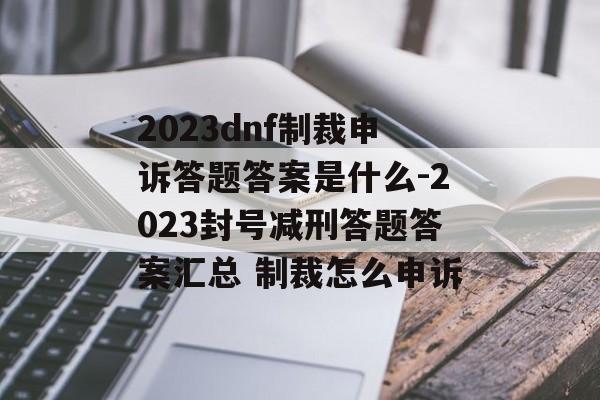 2023dnf制裁申诉答题答案是什么-2023封号减刑答题答案汇总 制裁怎么申诉