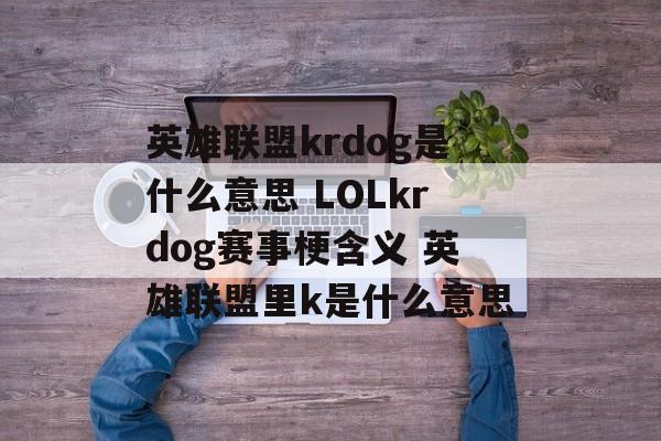 英雄联盟krdog是什么意思 LOLkrdog赛事梗含义 英雄联盟里k是什么意思