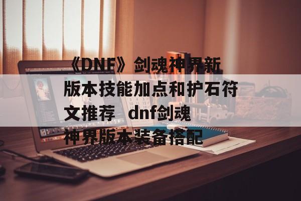 《DNF》剑魂神界新版本技能加点和护石符文推荐  dnf剑魂神界版本装备搭配