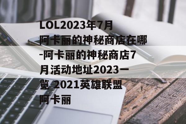 LOL2023年7月阿卡丽的神秘商店在哪-阿卡丽的神秘商店7月活动地址2023一览 2021英雄联盟阿卡丽