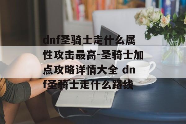 dnf圣骑士走什么属性攻击最高-圣骑士加点攻略详情大全 dnf圣骑士走什么路线