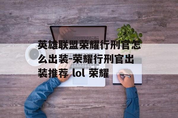 英雄联盟荣耀行刑官怎么出装-荣耀行刑官出装推荐 lol 荣耀