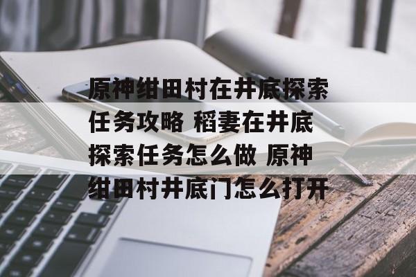 原神绀田村在井底探索任务攻略 稻妻在井底探索任务怎么做 原神绀田村井底门怎么打开