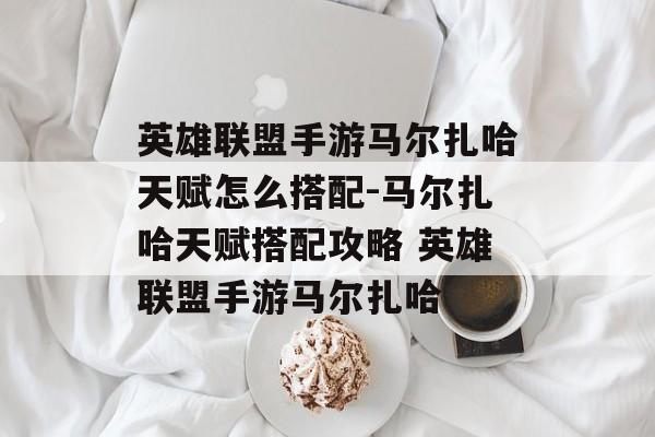 英雄联盟手游马尔扎哈天赋怎么搭配-马尔扎哈天赋搭配攻略 英雄联盟手游马尔扎哈