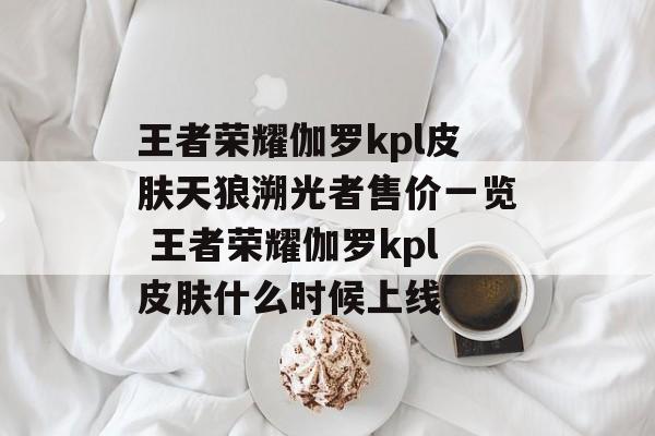 王者荣耀伽罗kpl皮肤天狼溯光者售价一览 王者荣耀伽罗kpl皮肤什么时候上线