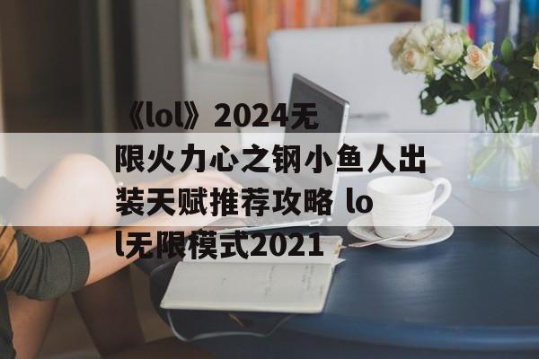 《lol》2024无限火力心之钢小鱼人出装天赋推荐攻略 lol无限模式2021