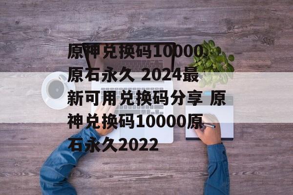 原神兑换码10000原石永久 2024最新可用兑换码分享 原神兑换码10000原石永久2022