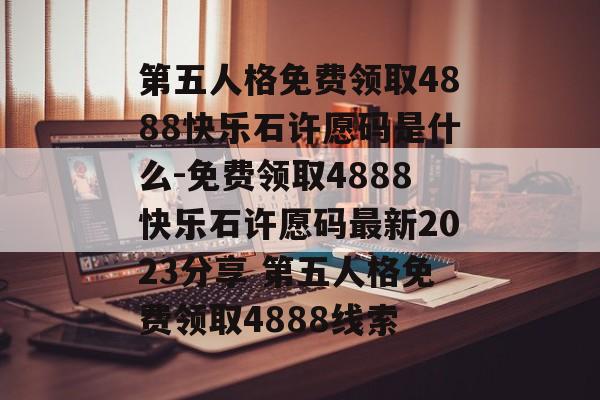 第五人格免费领取4888快乐石许愿码是什么-免费领取4888快乐石许愿码最新2023分享 第五人格免费领取4888线索