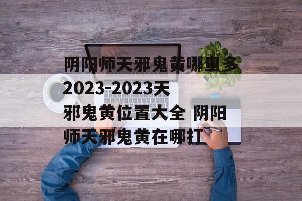 阴阳师天邪鬼黄哪里多2023-2023天邪鬼黄位置大全 阴阳师天邪鬼黄在哪打