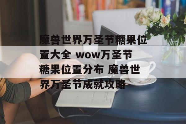 魔兽世界万圣节糖果位置大全 wow万圣节糖果位置分布 魔兽世界万圣节成就攻略