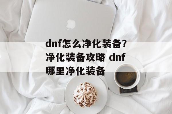 dnf怎么净化装备？净化装备攻略 dnf哪里净化装备