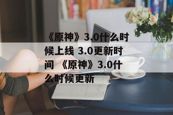 《原神》3.0什么时候上线 3.0更新时间 《原神》3.0什么时候更新