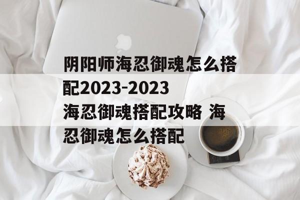 阴阳师海忍御魂怎么搭配2023-2023海忍御魂搭配攻略 海忍御魂怎么搭配