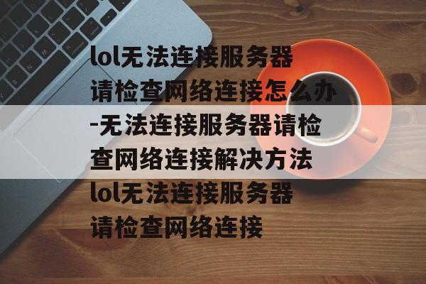 lol无法连接服务器请检查网络连接怎么办-无法连接服务器请检查网络连接解决方法 lol无法连接服务器请检查网络连接