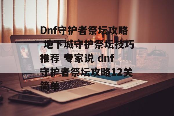 Dnf守护者祭坛攻略 地下城守护祭坛技巧推荐 专家说 dnf守护者祭坛攻略12关简单