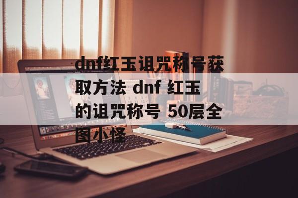 dnf红玉诅咒称号获取方法 dnf 红玉的诅咒称号 50层全图小怪