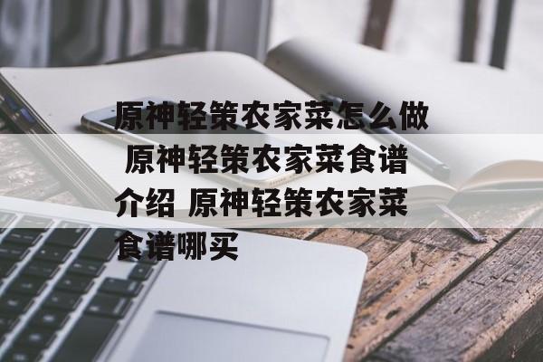 原神轻策农家菜怎么做 原神轻策农家菜食谱介绍 原神轻策农家菜食谱哪买