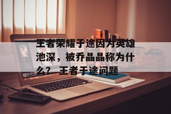 王者荣耀于途因为英雄池深,被乔晶晶称为什么? 王者于途问题