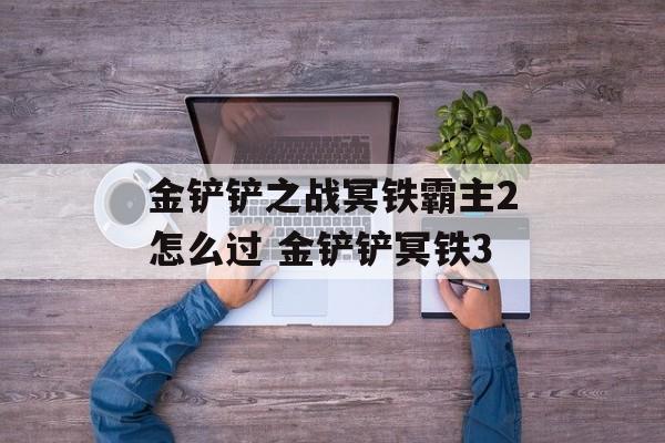 金铲铲之战冥铁霸主2怎么过 金铲铲冥铁3