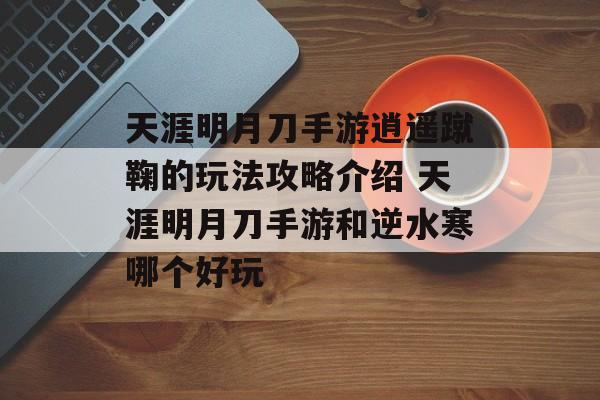 天涯明月刀手游逍遥蹴鞠的玩法攻略介绍 天涯明月刀手游和逆水寒哪个好玩