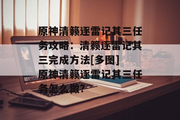 原神清籁逐雷记其三任务攻略：清籁逐雷记其三完成方法[多图] 原神清籁逐雷记其三任务怎么做?
