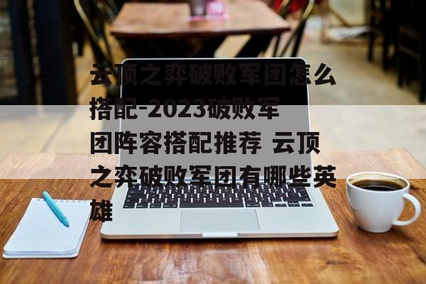 云顶之弈破败军团怎么搭配-2023破败军团阵容搭配推荐 云顶之弈破败军团有哪些英雄