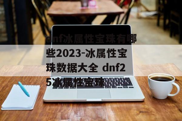 dnf冰属性宝珠有哪些2023-冰属性宝珠数据大全 dnf25冰属性宝珠