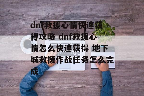 dnf救援心情快速获得攻略 dnf救援心情怎么快速获得 地下城救援作战任务怎么完成