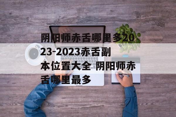 阴阳师赤舌哪里多2023-2023赤舌副本位置大全 阴阳师赤舌哪里最多