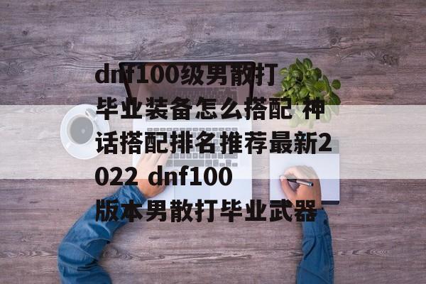 dnf100级男散打毕业装备怎么搭配 神话搭配排名推荐最新2022 dnf100版本男散打毕业武器