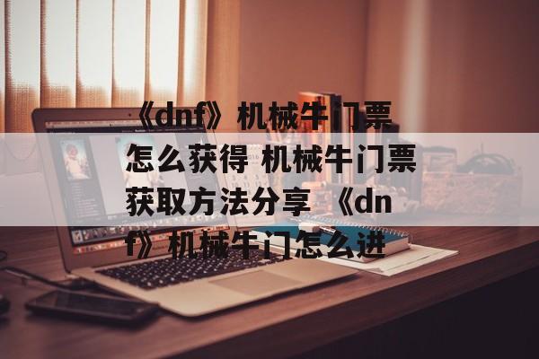 《dnf》机械牛门票怎么获得 机械牛门票获取方法分享 《dnf》机械牛门怎么进