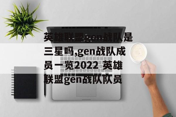 英雄联盟gen战队是三星吗,gen战队成员一览2022 英雄联盟gen战队队员