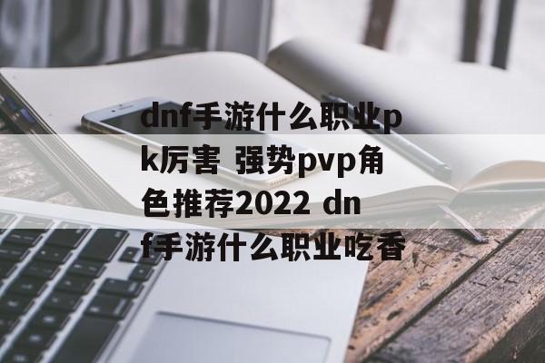 dnf手游什么职业pk厉害 强势pvp角色推荐2022 dnf手游什么职业吃香