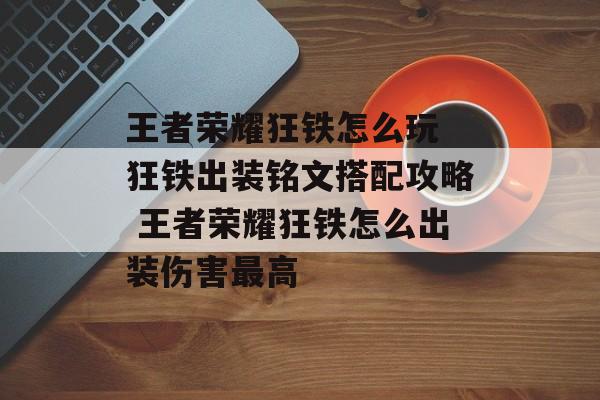 王者荣耀狂铁怎么玩 狂铁出装铭文搭配攻略 王者荣耀狂铁怎么出装伤害最高