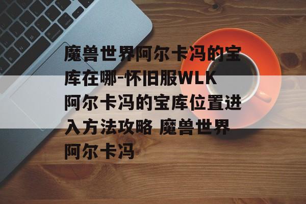 魔兽世界阿尔卡冯的宝库在哪-怀旧服WLK阿尔卡冯的宝库位置进入方法攻略 魔兽世界阿尔卡冯