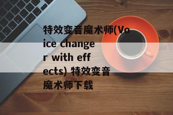 特效变音魔术师(Voice changer with effects) 特效变音魔术师下载