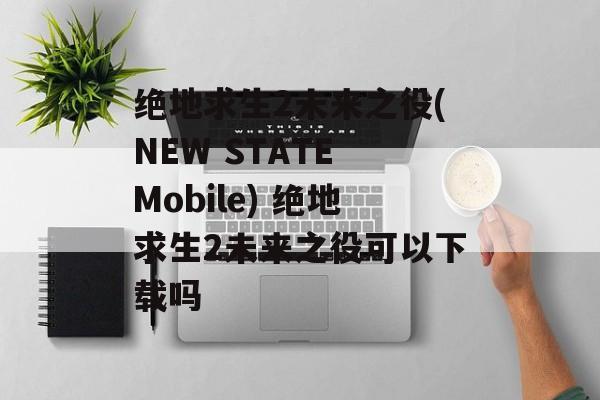 绝地求生2未来之役(NEW STATE Mobile) 绝地求生2未来之役可以下载吗
