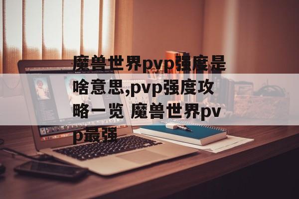 魔兽世界pvp强度是啥意思,pvp强度攻略一览 魔兽世界pvp最强