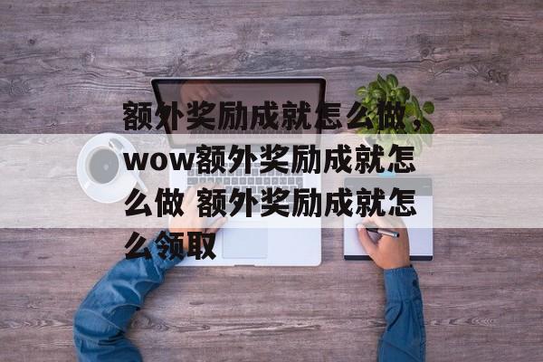 额外奖励成就怎么做，wow额外奖励成就怎么做 额外奖励成就怎么领取