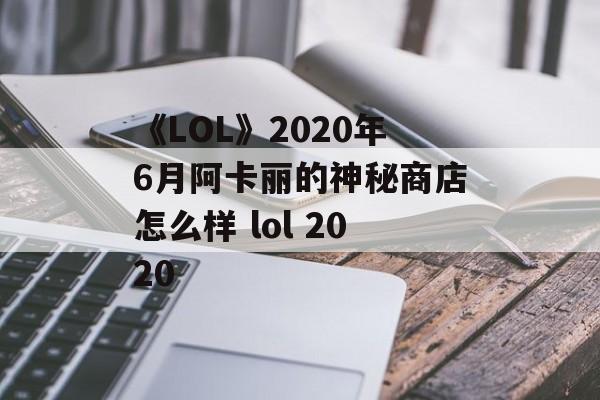 《LOL》2020年6月阿卡丽的神秘商店怎么样 lol 2020