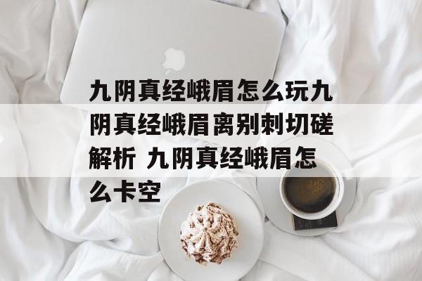 九阴真经峨眉怎么玩九阴真经峨眉离别刺切磋解析 九阴真经峨眉怎么卡空