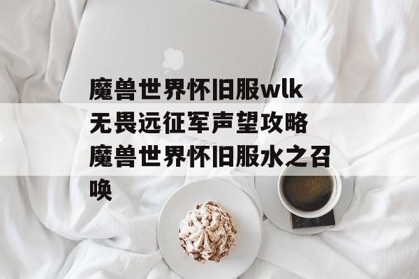 魔兽世界怀旧服wlk无畏远征军声望攻略 魔兽世界怀旧服水之召唤