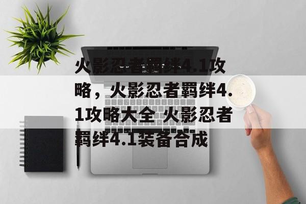 火影忍者羁绊4.1攻略，火影忍者羁绊4.1攻略大全 火影忍者羁绊4.1装备合成