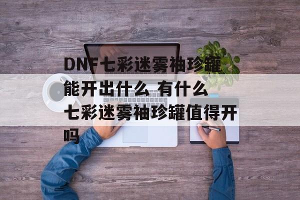 DNF七彩迷雾袖珍罐能开出什么 有什么 七彩迷雾袖珍罐值得开吗